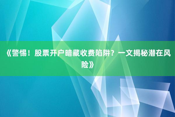 《警惕！股票开户暗藏收费陷阱？一文揭秘潜在风险》