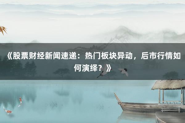 《股票财经新闻速递：热门板块异动，后市行情如何演绎？》