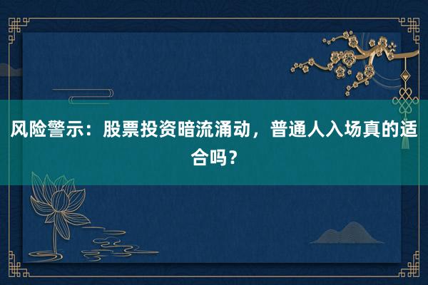 风险警示：股票投资暗流涌动，普通人入场真的适合吗？
