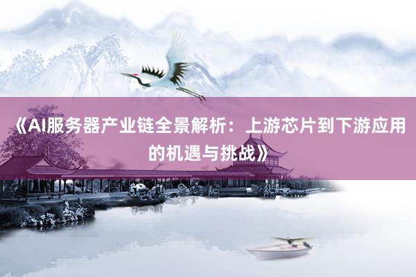 《AI服务器产业链全景解析：上游芯片到下游应用的机遇与挑战》