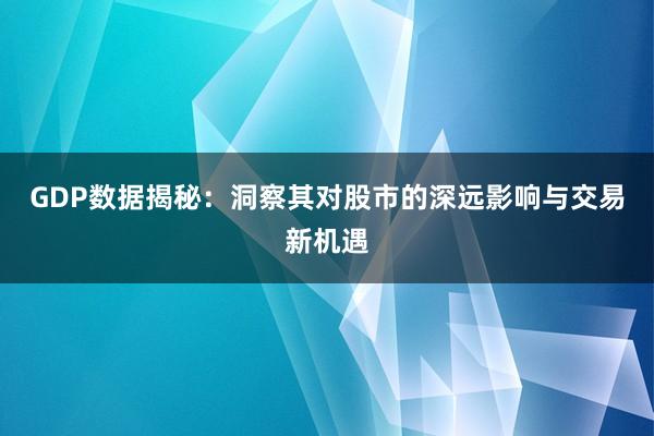 GDP数据揭秘：洞察其对股市的深远影响与交易新机遇