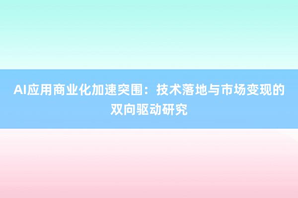 AI应用商业化加速突围：技术落地与市场变现的双向驱动研究
