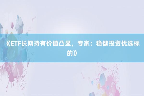 《ETF长期持有价值凸显，专家：稳健投资优选标的》