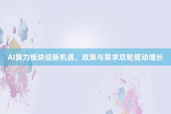AI算力板块迎新机遇，政策与需求双轮驱动增长
