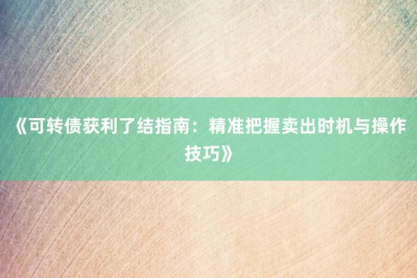 《可转债获利了结指南：精准把握卖出时机与操作技巧》