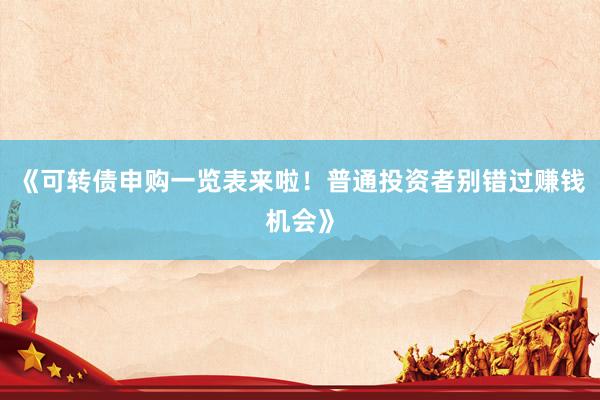 《可转债申购一览表来啦！普通投资者别错过赚钱机会》