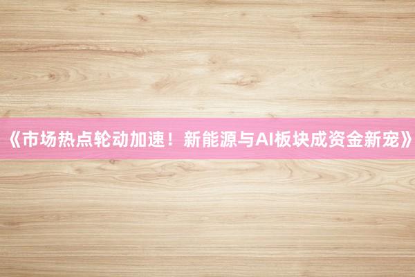 《市场热点轮动加速！新能源与AI板块成资金新宠》