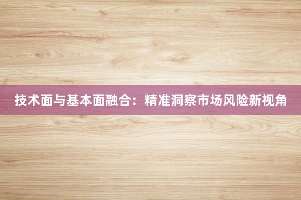 技术面与基本面融合：精准洞察市场风险新视角