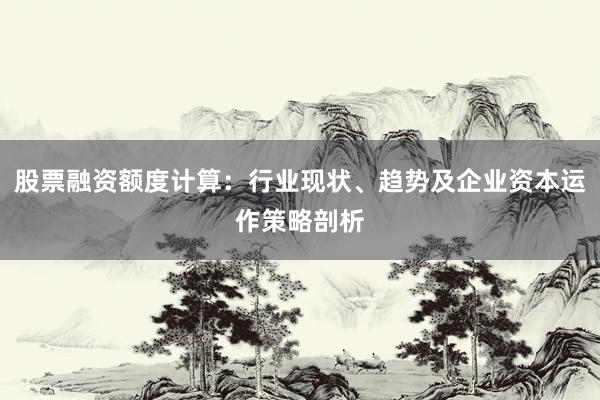 股票融资额度计算：行业现状、趋势及企业资本运作策略剖析