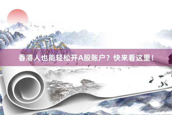 香港人也能轻松开A股账户？快来看这里！