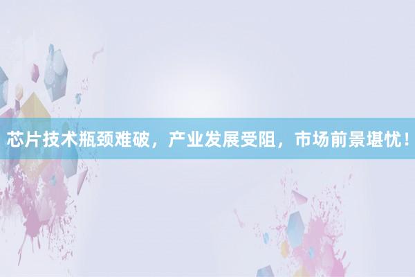 芯片技术瓶颈难破，产业发展受阻，市场前景堪忧！