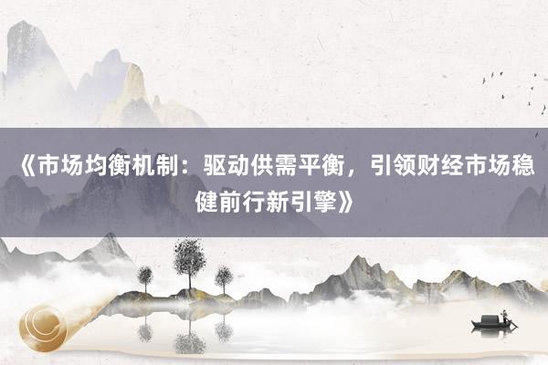 《市场均衡机制：驱动供需平衡，引领财经市场稳健前行新引擎》