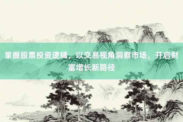掌握股票投资逻辑，以交易视角洞察市场，开启财富增长新路径