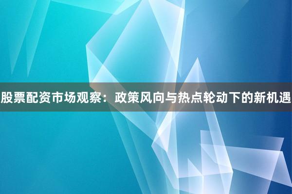股票配资市场观察：政策风向与热点轮动下的新机遇