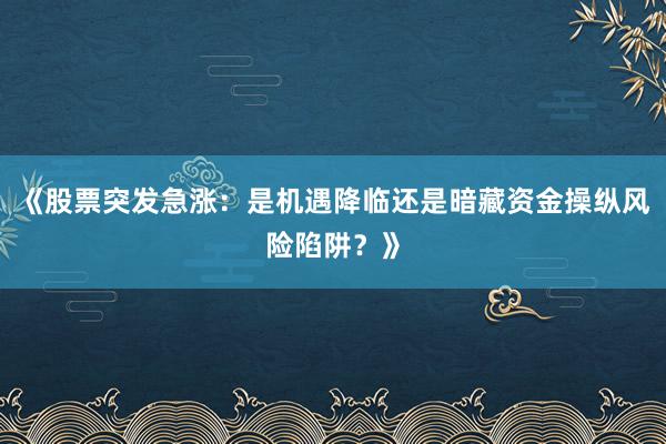《股票突发急涨：是机遇降临还是暗藏资金操纵风险陷阱？》