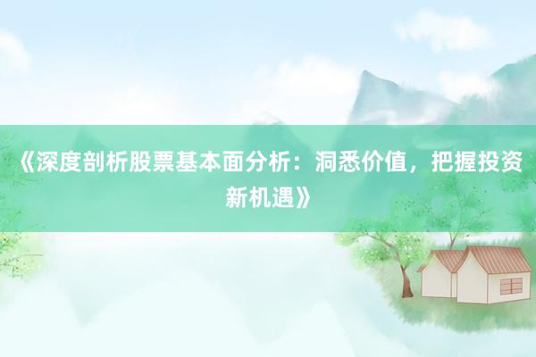 《深度剖析股票基本面分析：洞悉价值，把握投资新机遇》