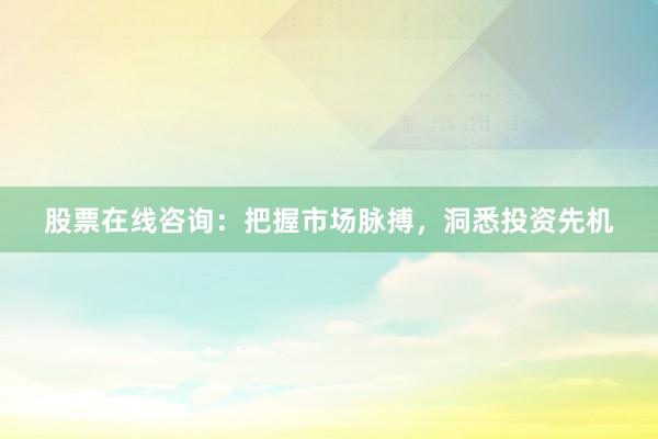 股票在线咨询：把握市场脉搏，洞悉投资先机