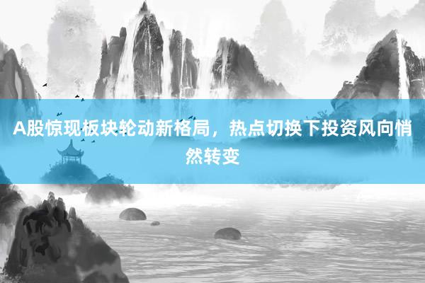A股惊现板块轮动新格局，热点切换下投资风向悄然转变