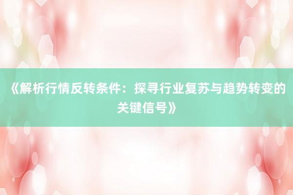《解析行情反转条件：探寻行业复苏与趋势转变的关键信号》