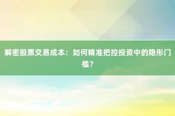 解密股票交易成本：如何精准把控投资中的隐形门槛？