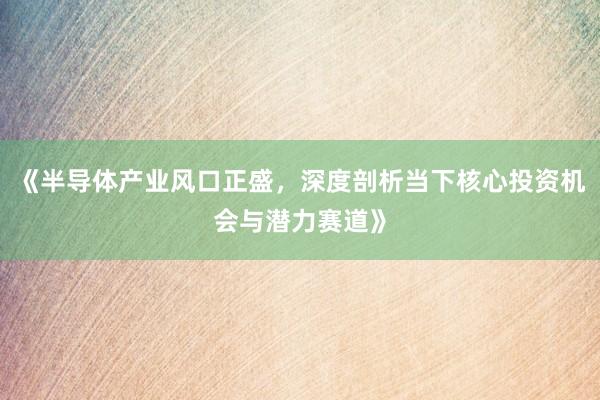 《半导体产业风口正盛，深度剖析当下核心投资机会与潜力赛道》