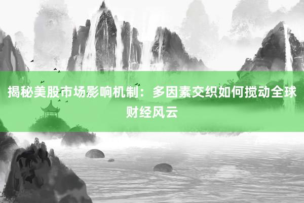 揭秘美股市场影响机制：多因素交织如何搅动全球财经风云