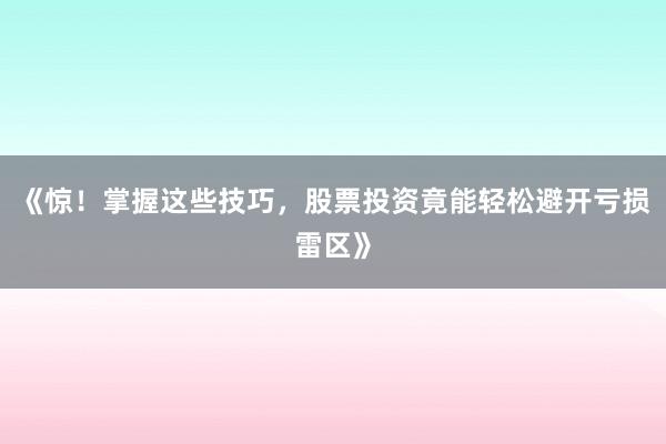 《惊！掌握这些技巧，股票投资竟能轻松避开亏损雷区》