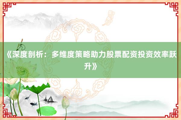 《深度剖析：多维度策略助力股票配资投资效率跃升》