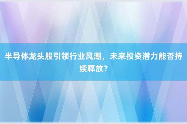 半导体龙头股引领行业风潮,未来投资潜力能否持续释放?
