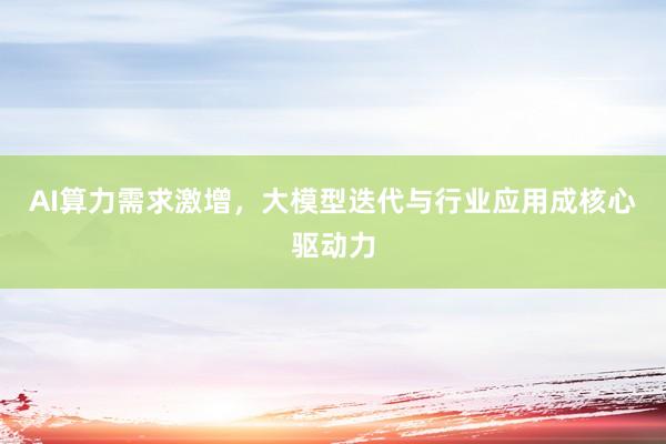 AI算力需求激增,大模型迭代与行业应用成核心驱动力