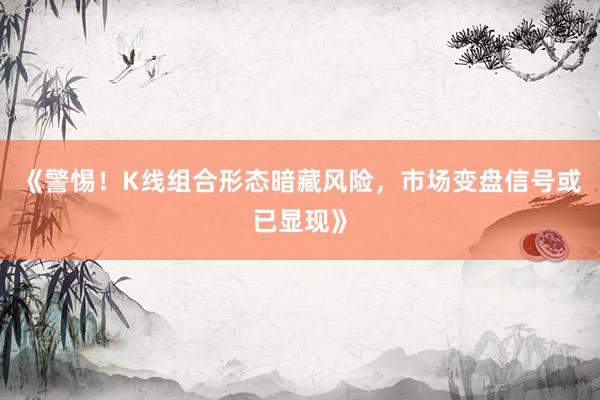 《警惕!K线组合形态暗藏风险,市场变盘信号或已显现》