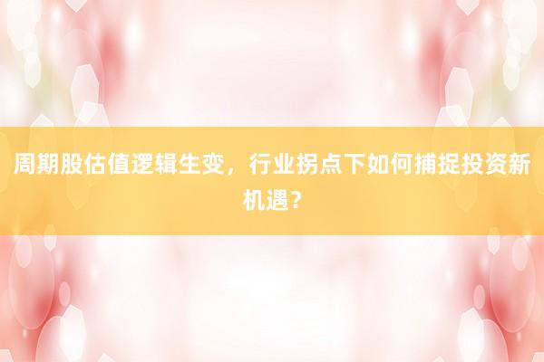 周期股估值逻辑生变,行业拐点下如何捕捉投资新机遇?