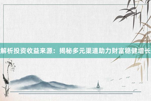 解析投资收益来源：揭秘多元渠道助力财富稳健增长