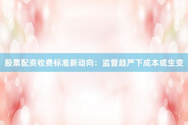 股票配资收费标准新动向：监管趋严下成本或生变