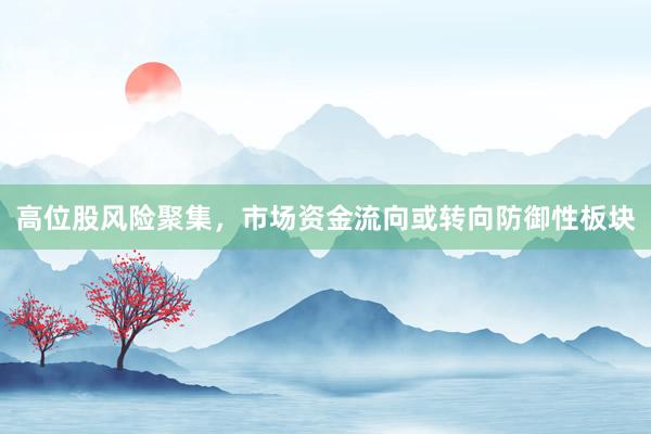 高位股风险聚集，市场资金流向或转向防御性板块
