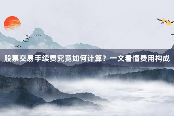 股票交易手续费究竟如何计算？一文看懂费用构成