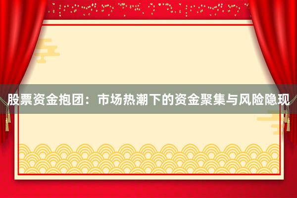 股票资金抱团:市场热潮下的资金聚集与风险隐现