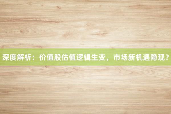 深度解析:价值股估值逻辑生变,市场新机遇隐现?