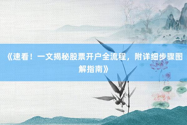 《速看！一文揭秘股票开户全流程，附详细步骤图解指南》