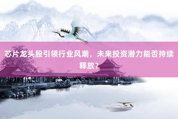 芯片龙头股引领行业风潮，未来投资潜力能否持续释放？