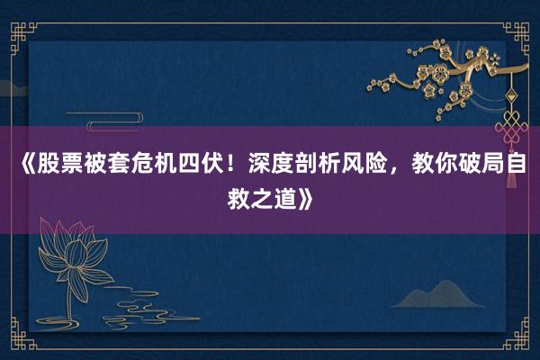 《股票被套危机四伏！深度剖析风险，教你破局自救之道》