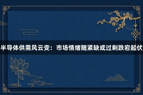 半导体供需风云变：市场情绪随紧缺或过剩跌宕起伏