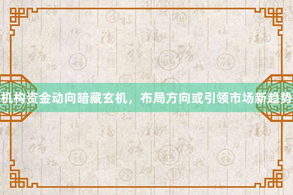 机构资金动向暗藏玄机，布局方向或引领市场新趋势