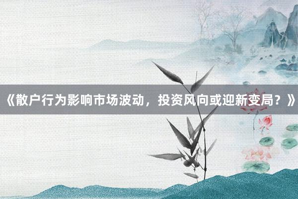 《散户行为影响市场波动，投资风向或迎新变局？》