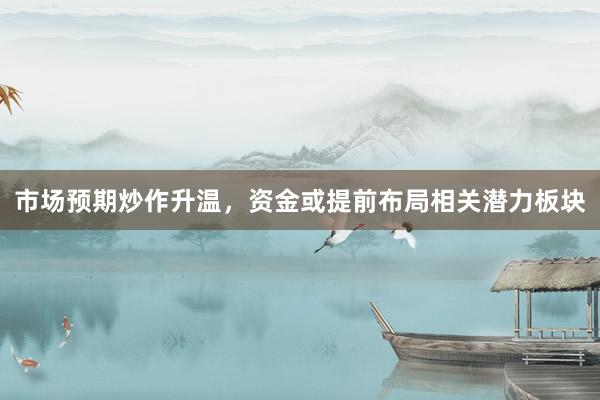 市场预期炒作升温，资金或提前布局相关潜力板块
