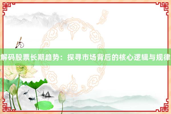 解码股票长期趋势：探寻市场背后的核心逻辑与规律