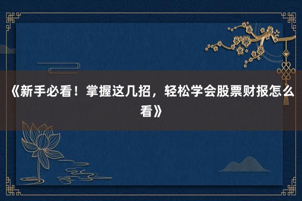 《新手必看！掌握这几招，轻松学会股票财报怎么看》