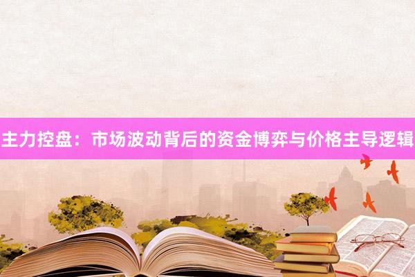 主力控盘：市场波动背后的资金博弈与价格主导逻辑