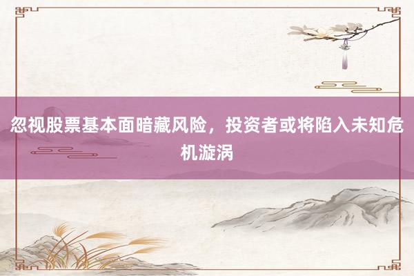 忽视股票基本面暗藏风险，投资者或将陷入未知危机漩涡