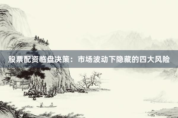 股票配资临盘决策：市场波动下隐藏的四大风险